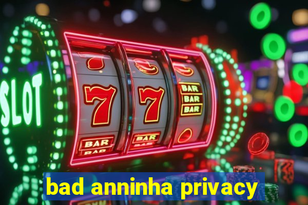 bad anninha privacy